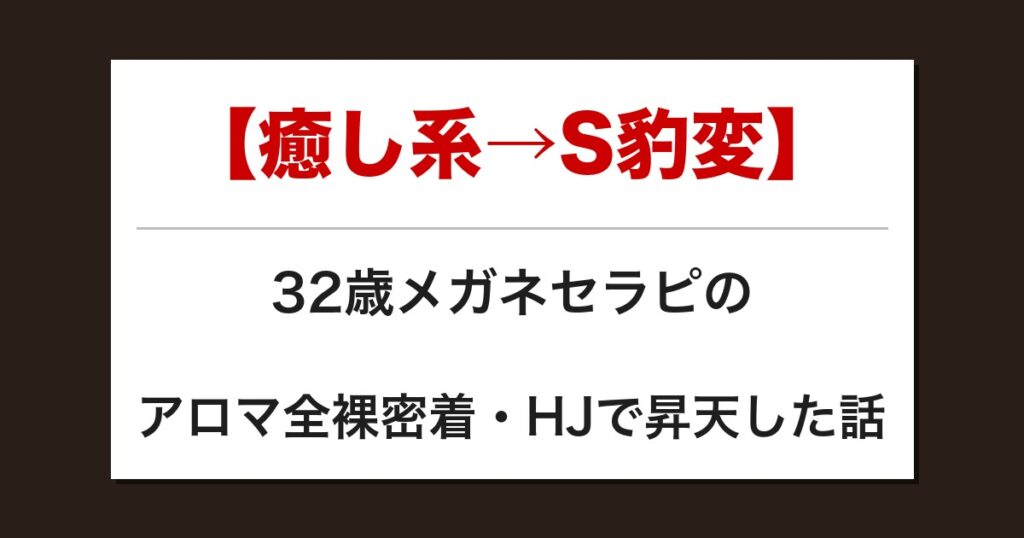 【癒し系→S豹変】32歳メガネセラピのアロマ全裸密着・HJで昇天した話【メンズエステ体験談】