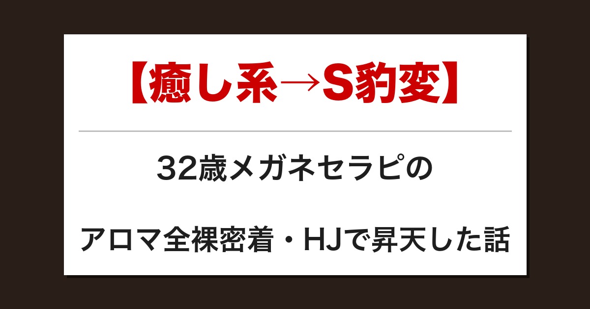 【癒し系→S豹変】32歳メガネセラピのアロマ全裸密着・HJで昇天した話【メンズエステ体験談】