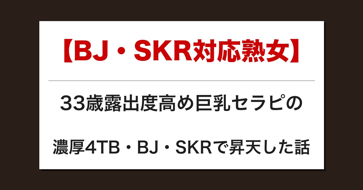 【BJ・SKR対応熟女】33歳露出度高め巨乳セラピの濃厚4TB・BJ・SKRで昇天した話【メンズエステ体験談】