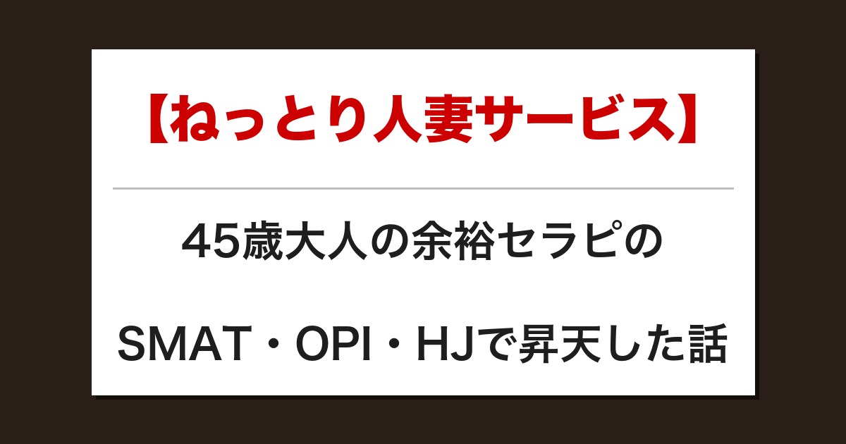 【ねっとり人妻サービス】45歳大人の余裕セラピのSMAT・OPI・HJで昇天した話【メンズエステ体験談】