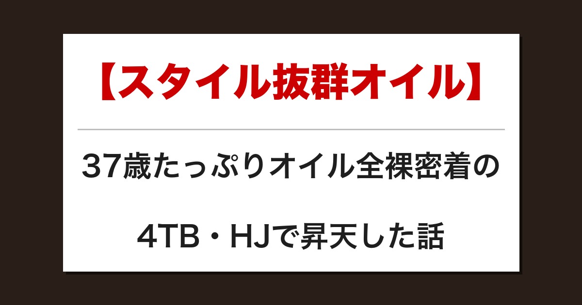 【スタイル抜群オイル】37歳たっぷりオイル全裸密着の4TB・HJで昇天した話【メンズエステ体験談】