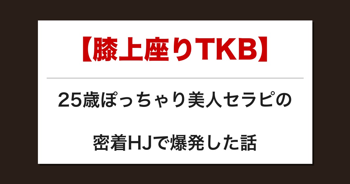 【膝上座りTKB】25歳ぽっちゃり美人セラピの密着HJで爆発した話【メンズエステ体験談】