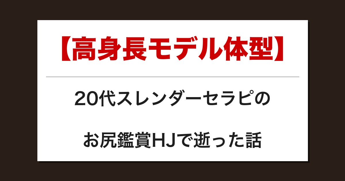 【高身長モデル体型】20代スレンダーセラピのお尻鑑賞HJで逝った話【メンズエステ体験談】