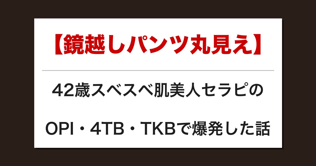 【鏡越しパンツ丸見え】42歳スベスベ肌美人セラピのOPI・4TB・TKBで爆発した話【メンズエステ体験談】