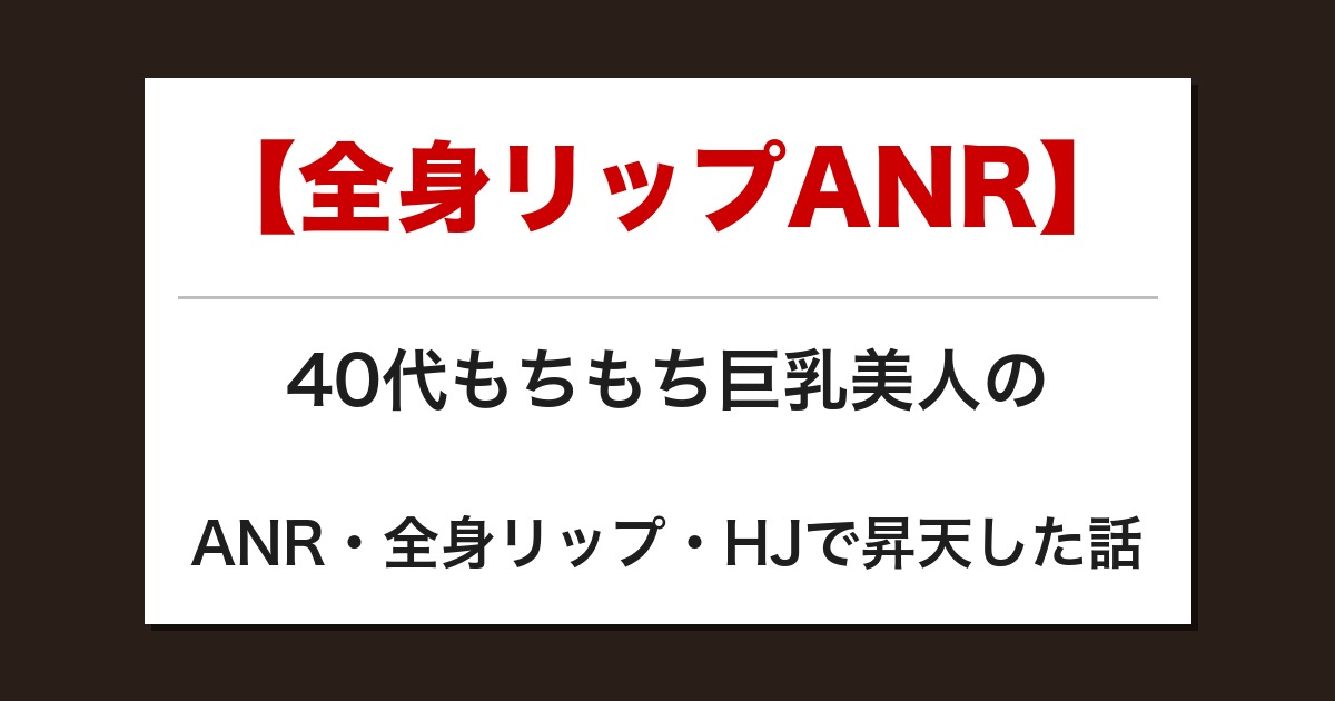 【全身リップANR】40代もちもち巨乳美人のANR・全身リップ・HJで昇天した話【メンズエステ体験談】