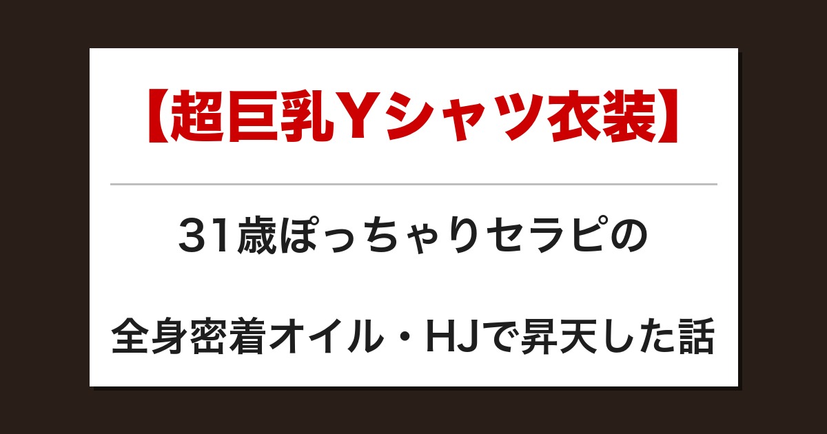 【超巨乳Yシャツ衣装】31歳ぽっちゃりセラピの全身密着オイル・HJで昇天した話【メンズエステ体験談】