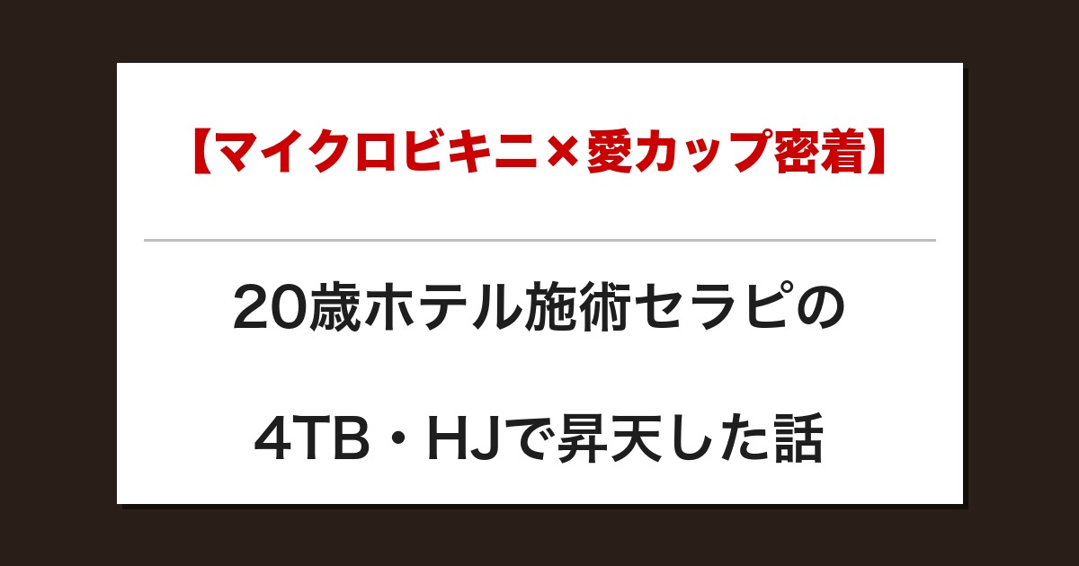 【マイクロビキニ×愛カップ密着】20歳ホテル施術セラピの4TB・HJで昇天した話【メンズエステ体験談】