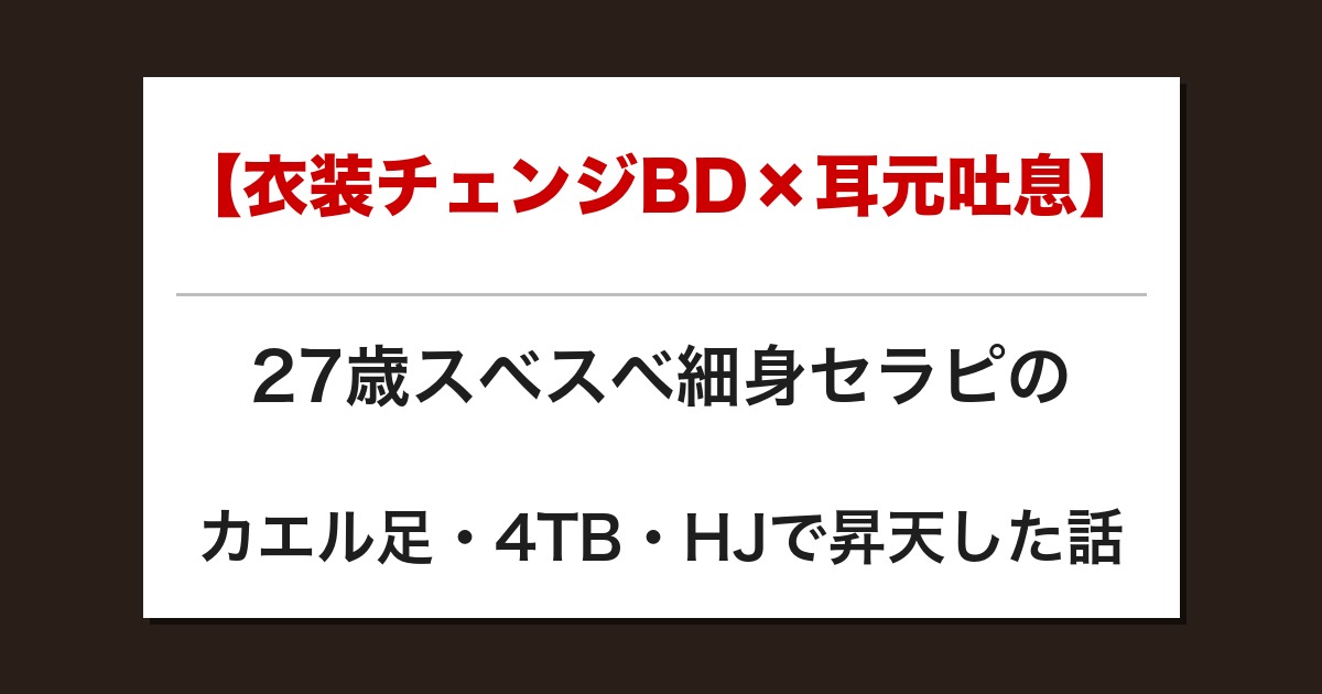 【衣装チェンジBD×耳元吐息】27歳スベスベ細身セラピのカエル足・4TB・HJで昇天した話【メンズエステ体験談】