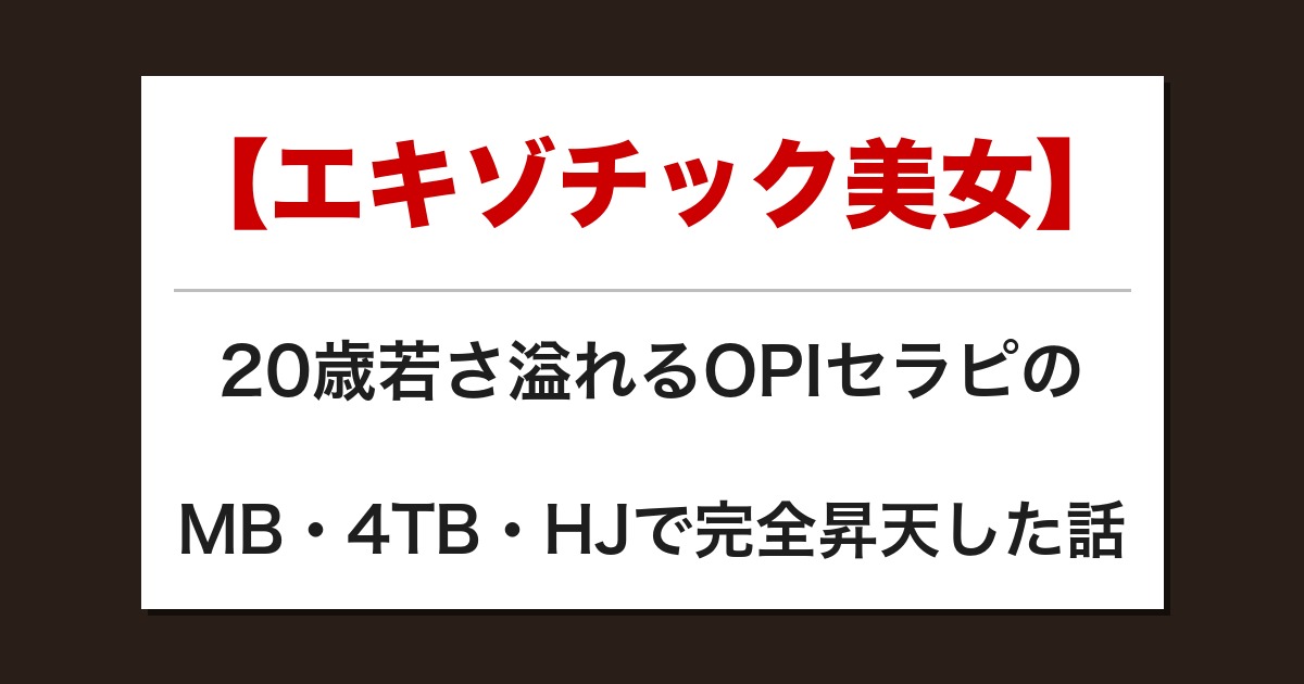【エキゾチック美女】20歳若さ溢れるOPIセラピのMB・4TB・HJで完全昇天した話【メンズエステ体験談】