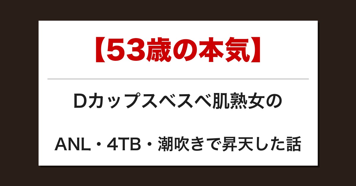 【53歳の本気】Dカップスベスベ肌熟女のANL・4TB・潮吹きで昇天した話【メンズエステ体験談】