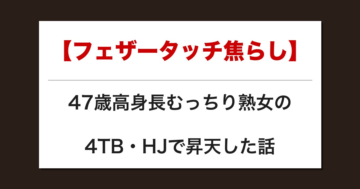 【フェザータッチ焦らし】47歳高身長むっちり熟女の4TB・HJで昇天した話【メンズエステ体験談】