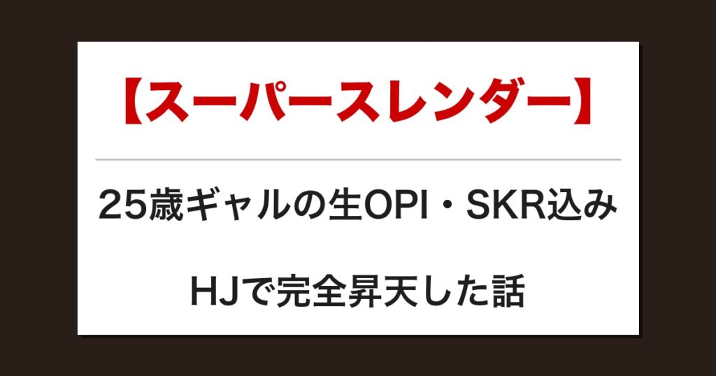 【スーパースレンダー】25歳ギャルの生OPI・SKR込みHJで完全昇天した話【メンズエステ体験談】