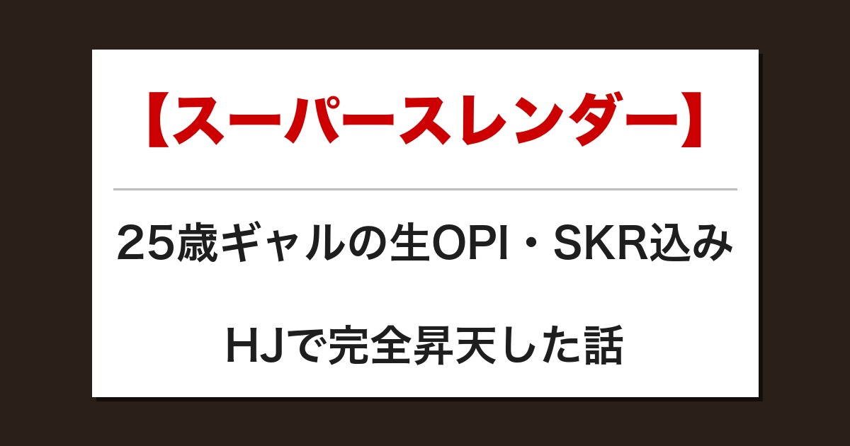 【スーパースレンダー】25歳ギャルの生OPI・SKR込みHJで完全昇天した話【メンズエステ体験談】