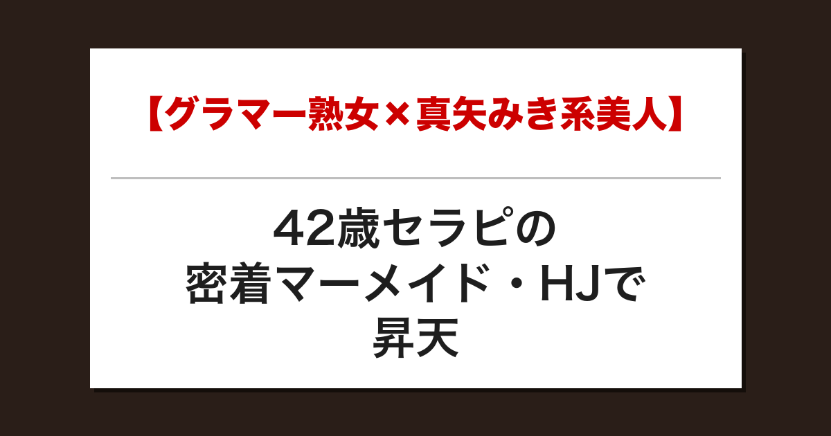 【グラマー熟女×真矢みき系美人】42歳セラピの密着マーメイド・HJで昇天した話【メンズエステ体験談】