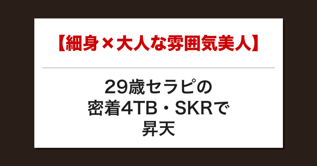 【細身×大人な雰囲気美人】29歳セラピの密着4TB・SKRで昇天した話【メンズエステ体験談】