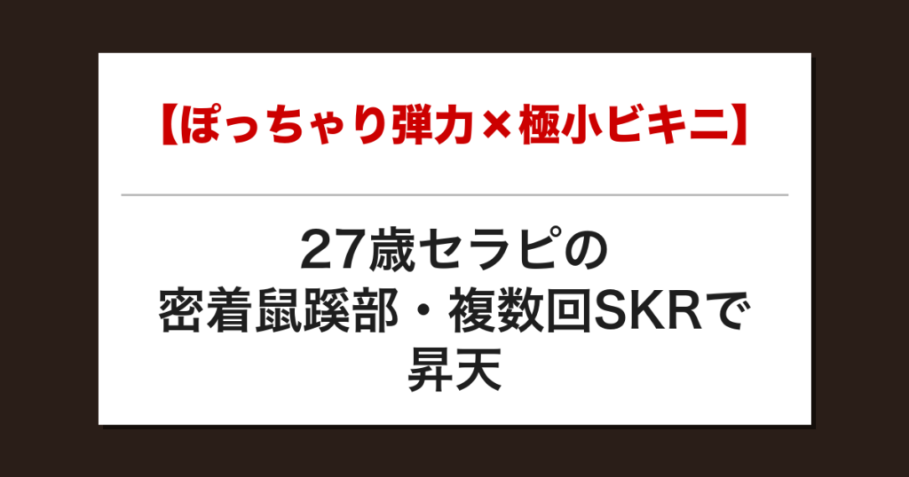 【ぽっちゃり弾力×極小ビキニ】27歳セラピの密着鼠蹊部・複数回SKRで昇天した話【メンズエステ体験談】