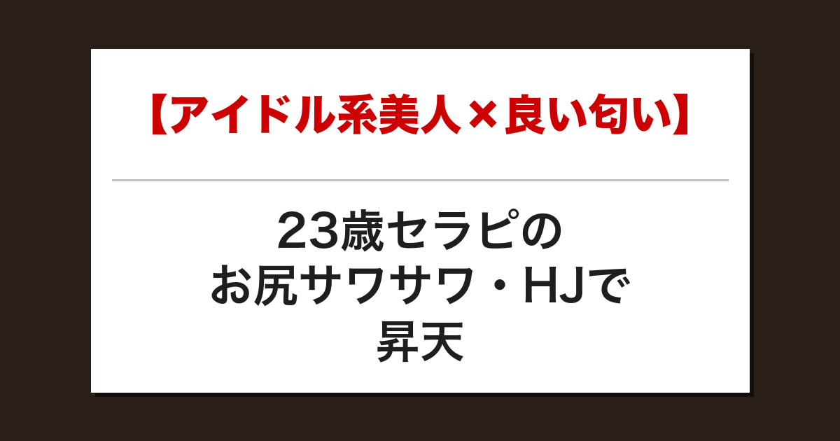 【アイドル系美人×良い匂い】23歳セラピのお尻サワサワ・HJで昇天した話【メンズエステ体験談】