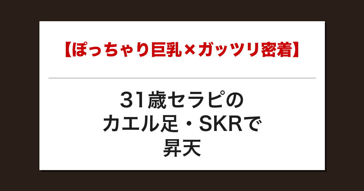 【ぽっちゃり巨乳×ガッツリ密着】31歳セラピのカエル足・SKRで昇天した話【メンズエステ体験談】