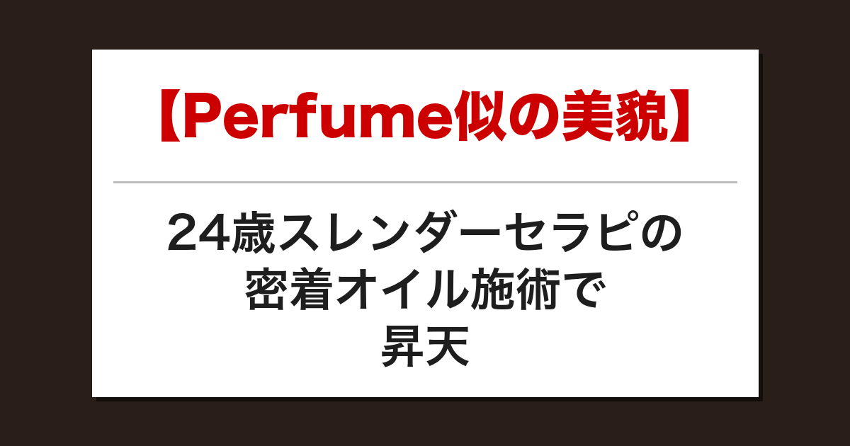 【Perfume似の美貌】24歳スレンダーセラピの密着オイル施術で昇天した話【メンズエステ体験談】
