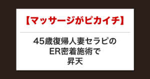 【マッサージがピカイチ】45歳復帰人妻セラピのER密着施術で昇天した話【メンズエステ体験談】