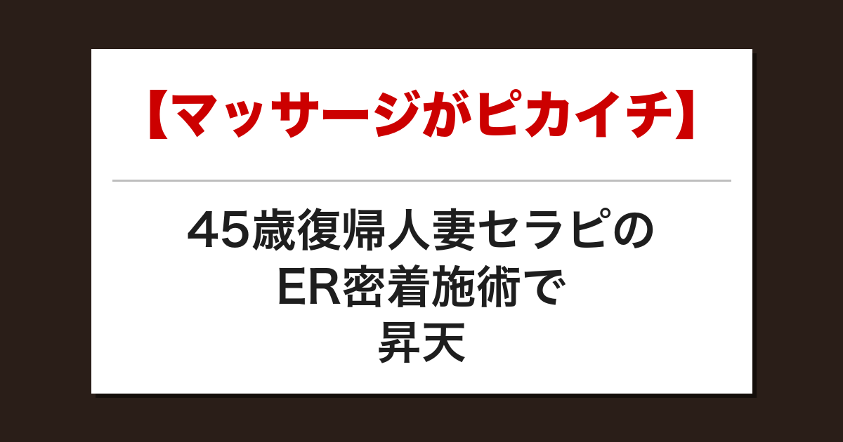 【マッサージがピカイチ】45歳復帰人妻セラピのER密着施術で昇天した話【メンズエステ体験談】
