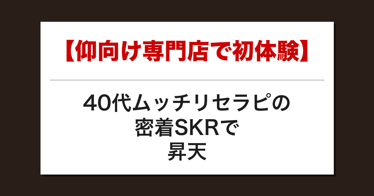 【仰向け専門店で初体験】40代ムッチリセラピの密着SKRで昇天した話【メンズエステ体験談】
