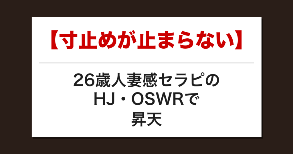 【寸止めが止まらない】26歳人妻感セラピのHJ・OSWRで昇天した話【メンズエステ体験談】