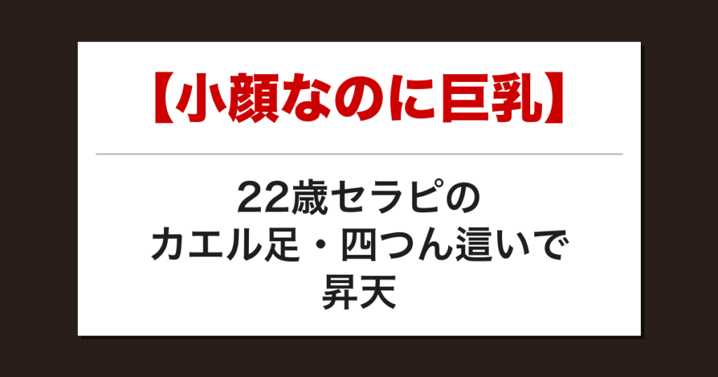 【小顔なのに巨乳】22歳セラピのカエル足・四つん這いで昇天した話【メンズエステ体験談】