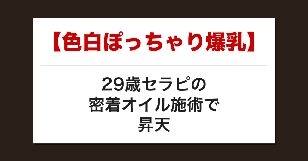 【色白ぽっちゃり爆乳】29歳セラピの密着オイル施術で昇天した話【メンズエステ体験談】