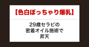 【色白ぽっちゃり爆乳】29歳セラピの密着オイル施術で昇天した話【メンズエステ体験談】