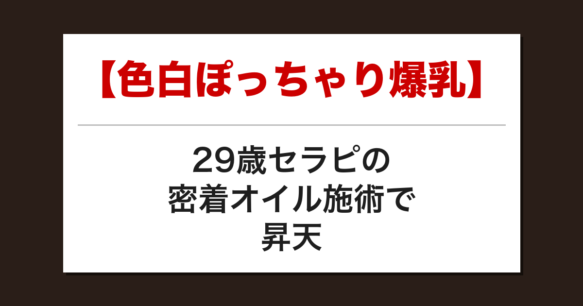 【色白ぽっちゃり爆乳】29歳セラピの密着オイル施術で昇天した話【メンズエステ体験談】
