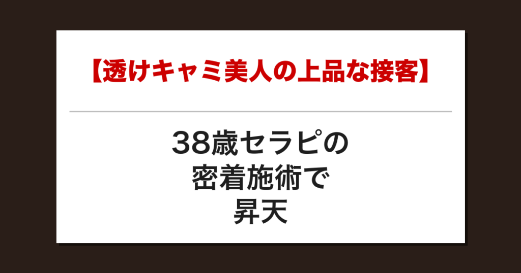 【透けキャミ美人の上品な接客】38歳セラピの密着施術で昇天した話【メンズエステ体験談】