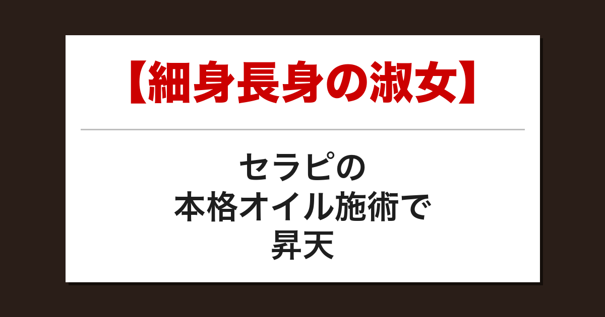 【細身長身の淑女】セラピの本格オイル施術で昇天した話【メンズエステ体験談】