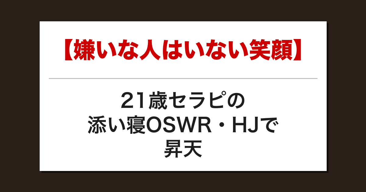 【嫌いな人はいない笑顔】21歳セラピの添い寝OSWR・HJで昇天した話【メンズエステ体験談】