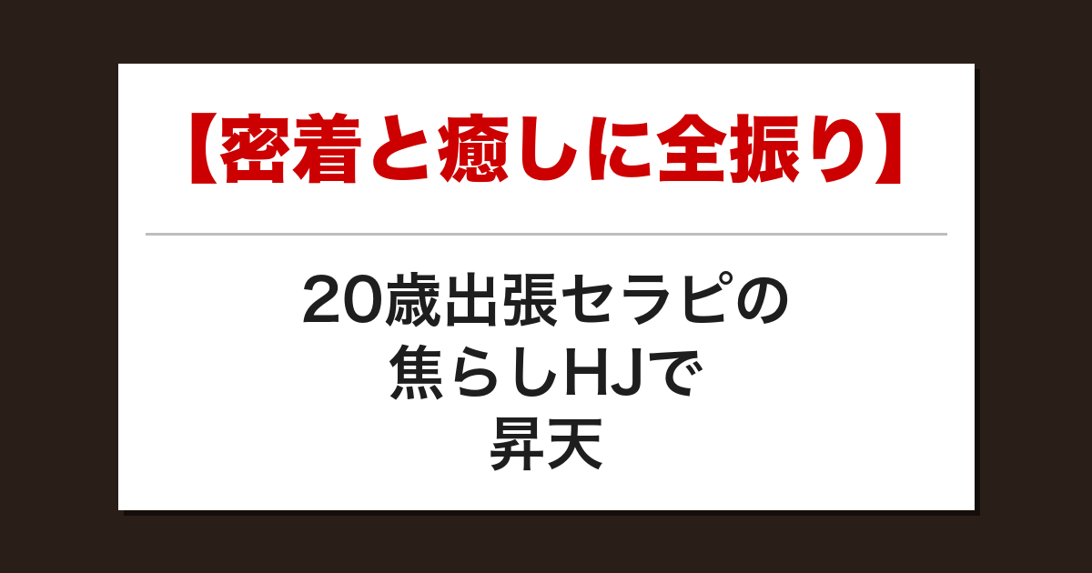【密着と癒しに全振り】20歳出張セラピの焦らしHJで昇天した話【メンズエステ体験談】