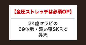 【全圧ストレッチは必須OP】24歳セラピの69体勢・添い寝SKRで昇天した話【メンズエステ体験談】