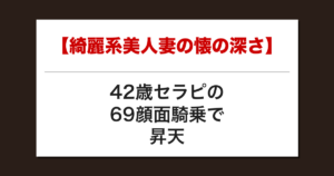 【綺麗系美人妻の懐の深さ】42歳セラピの69顔面騎乗で昇天した話【メンズエステ体験談】