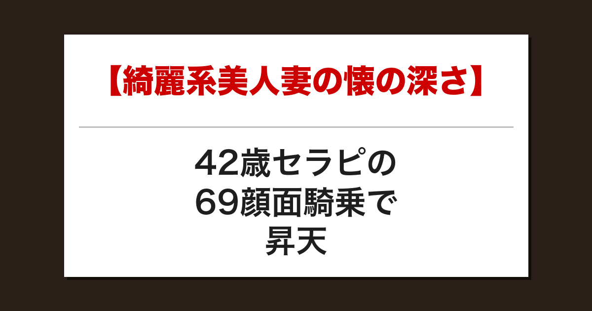 【綺麗系美人妻の懐の深さ】42歳セラピの69顔面騎乗で昇天した話【メンズエステ体験談】