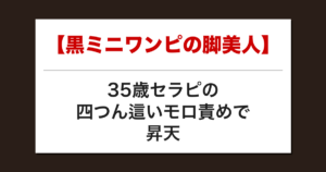 【黒ミニワンピの脚美人】35歳セラピの四つん這いモロ責めで昇天した話【メンズエステ体験談】