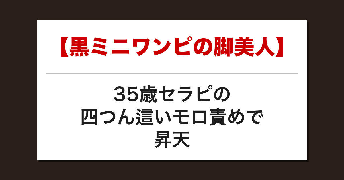 【黒ミニワンピの脚美人】35歳セラピの四つん這いモロ責めで昇天した話【メンズエステ体験談】