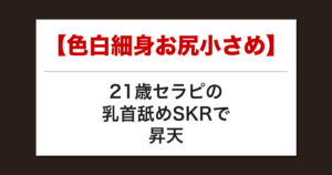 【色白細身お尻小さめ】21歳セラピの乳首舐めSKRで昇天した話【メンズエステ体験談】