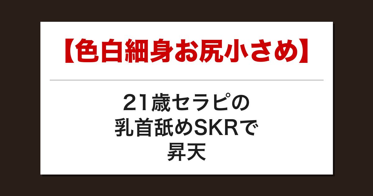 【色白細身お尻小さめ】21歳セラピの乳首舐めSKRで昇天した話【メンズエステ体験談】