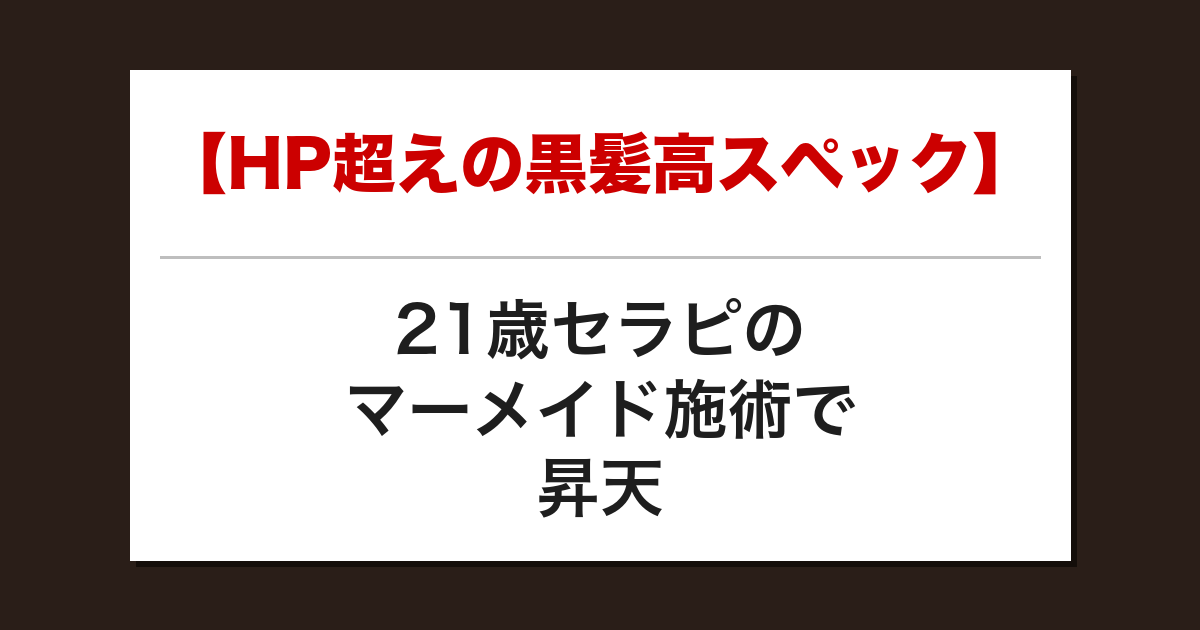 【HP超えの黒髪高スペック】21歳セラピのマーメイド施術で昇天した話【メンズエステ体験談】